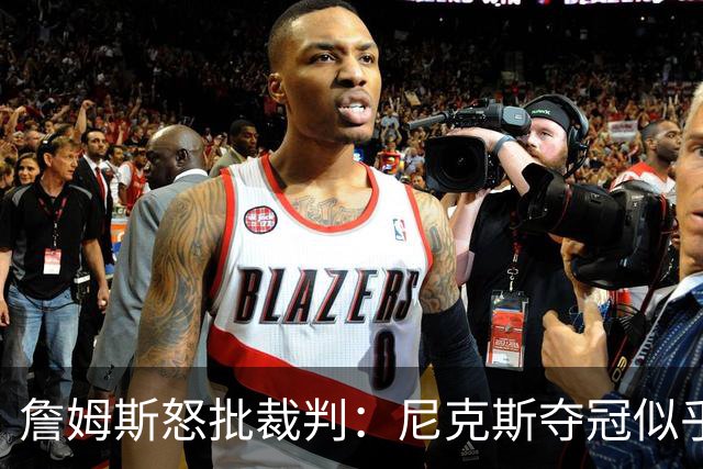 詹姆斯怒批裁判：尼克斯夺冠似乎得了特权哨
